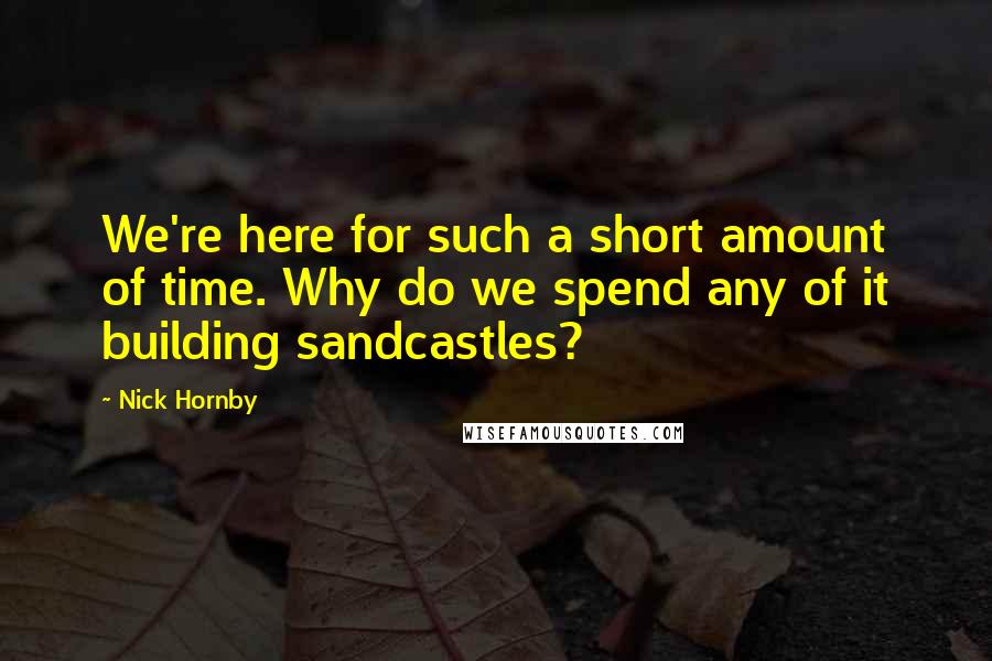 Nick Hornby Quotes: We're here for such a short amount of time. Why do we spend any of it building sandcastles?