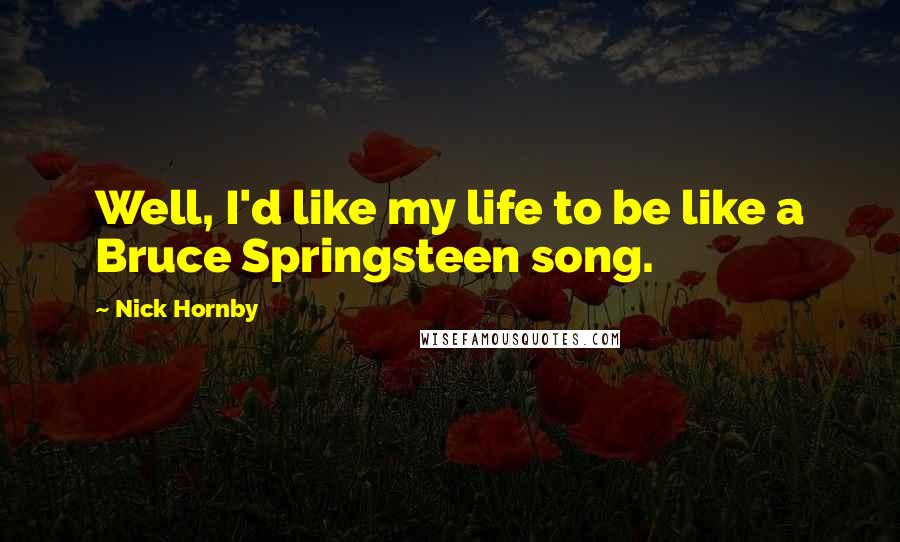 Nick Hornby Quotes: Well, I'd like my life to be like a Bruce Springsteen song.