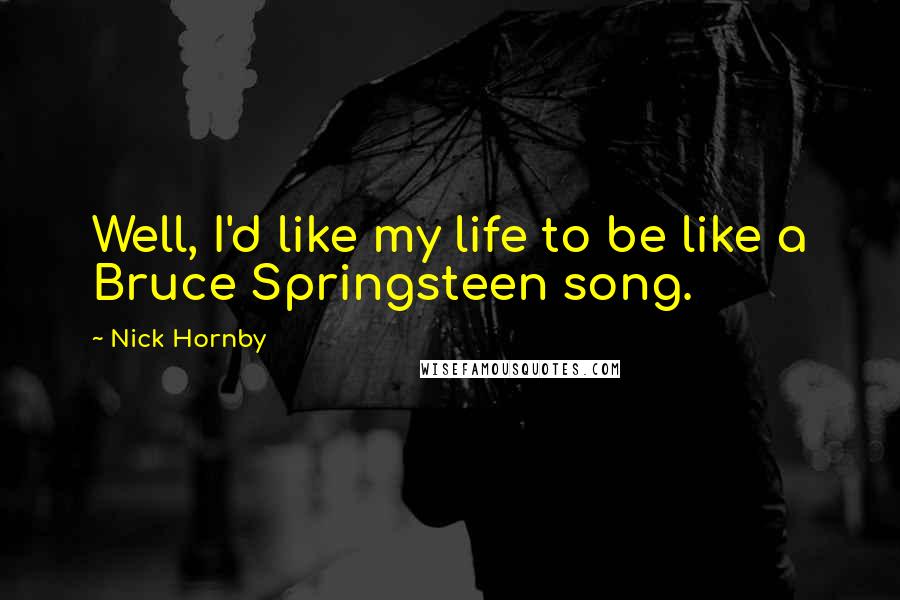Nick Hornby Quotes: Well, I'd like my life to be like a Bruce Springsteen song.
