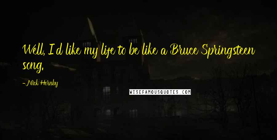 Nick Hornby Quotes: Well, I'd like my life to be like a Bruce Springsteen song.