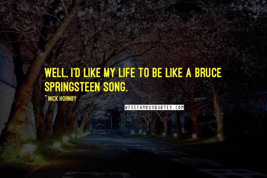 Nick Hornby Quotes: Well, I'd like my life to be like a Bruce Springsteen song.