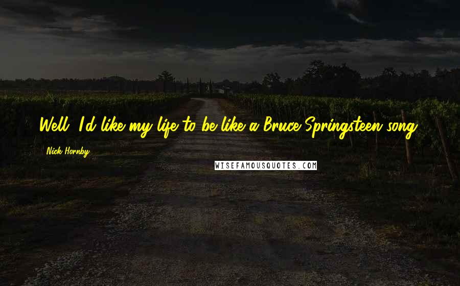 Nick Hornby Quotes: Well, I'd like my life to be like a Bruce Springsteen song.