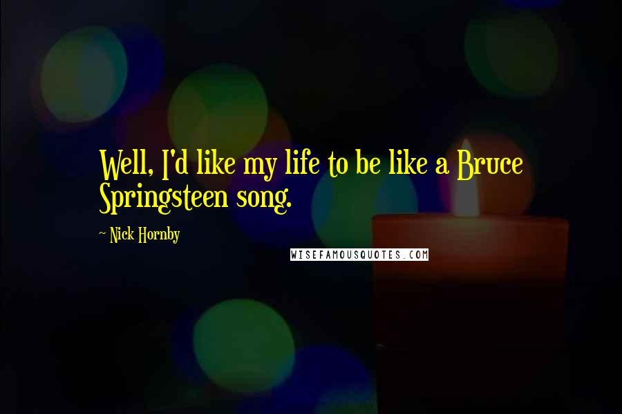 Nick Hornby Quotes: Well, I'd like my life to be like a Bruce Springsteen song.