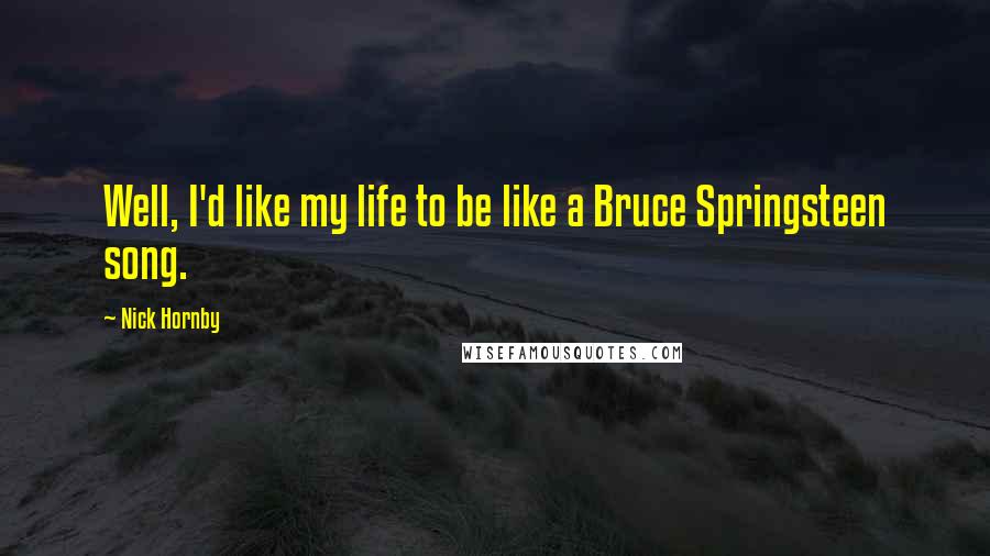 Nick Hornby Quotes: Well, I'd like my life to be like a Bruce Springsteen song.