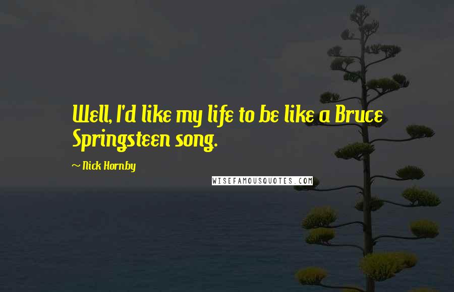 Nick Hornby Quotes: Well, I'd like my life to be like a Bruce Springsteen song.