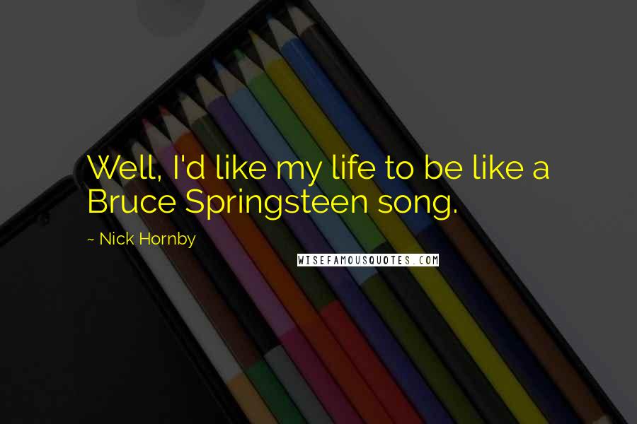 Nick Hornby Quotes: Well, I'd like my life to be like a Bruce Springsteen song.