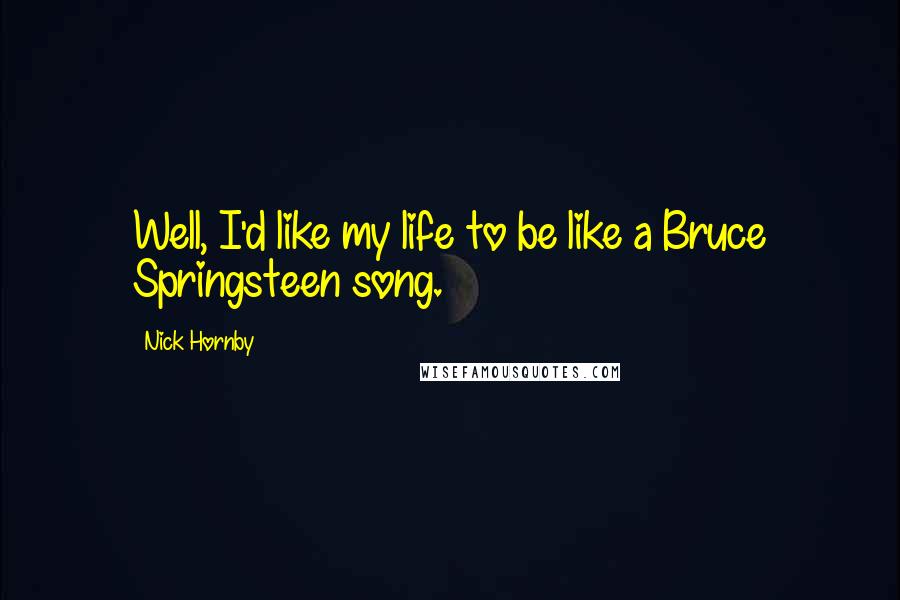 Nick Hornby Quotes: Well, I'd like my life to be like a Bruce Springsteen song.