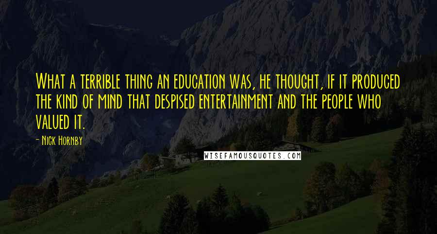 Nick Hornby Quotes: What a terrible thing an education was, he thought, if it produced the kind of mind that despised entertainment and the people who valued it.