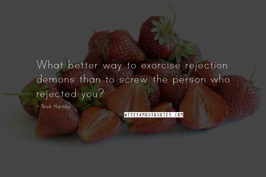 Nick Hornby Quotes: What better way to exorcise rejection demons than to screw the person who rejected you?