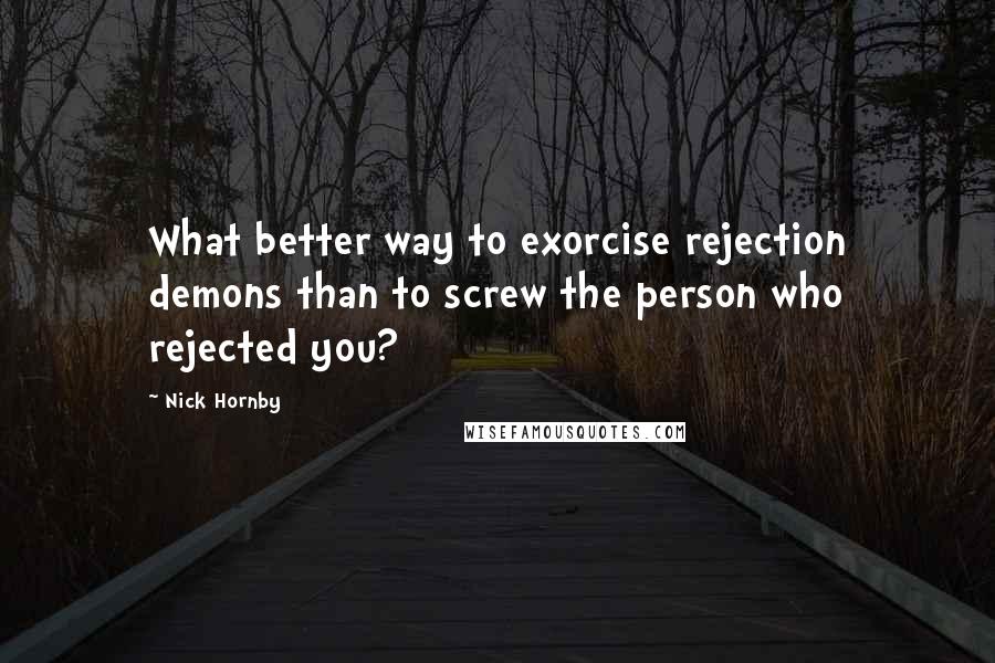 Nick Hornby Quotes: What better way to exorcise rejection demons than to screw the person who rejected you?