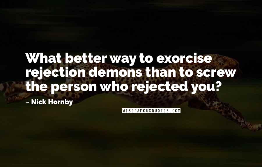 Nick Hornby Quotes: What better way to exorcise rejection demons than to screw the person who rejected you?