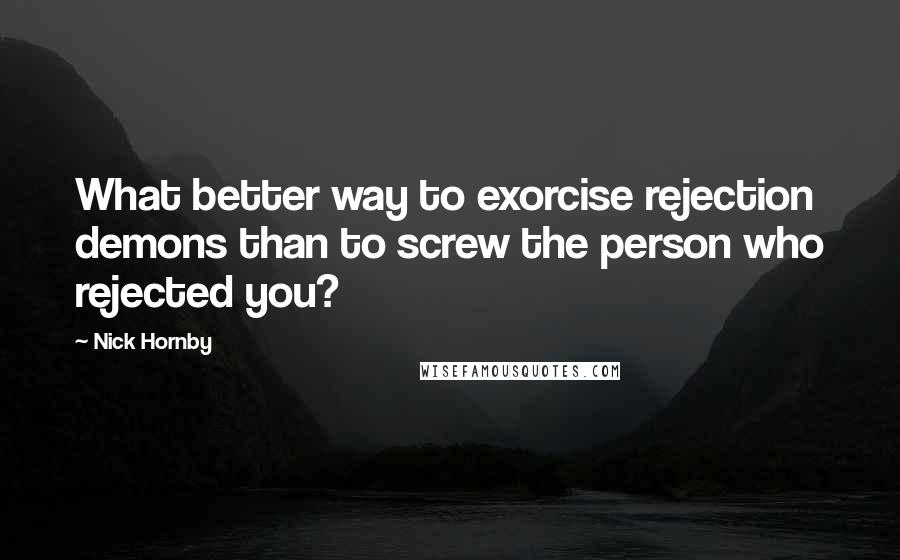 Nick Hornby Quotes: What better way to exorcise rejection demons than to screw the person who rejected you?