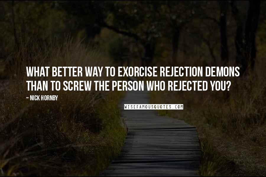 Nick Hornby Quotes: What better way to exorcise rejection demons than to screw the person who rejected you?