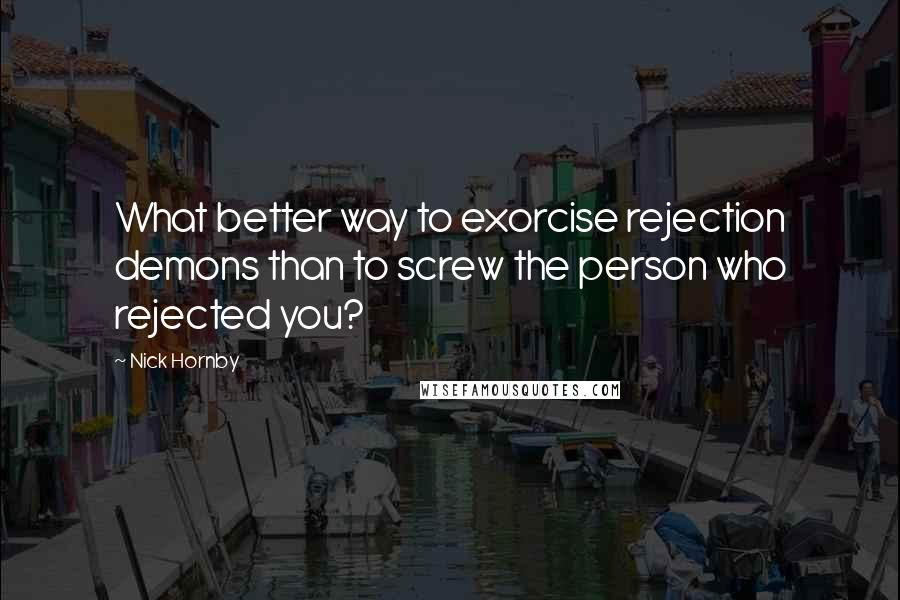 Nick Hornby Quotes: What better way to exorcise rejection demons than to screw the person who rejected you?