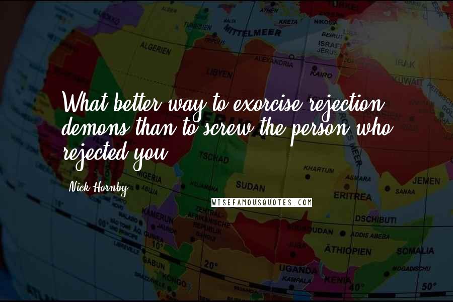 Nick Hornby Quotes: What better way to exorcise rejection demons than to screw the person who rejected you?