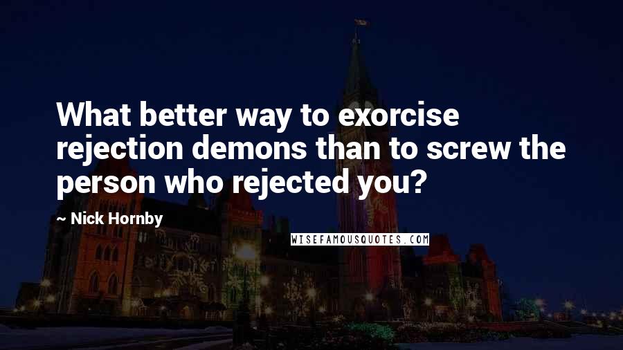 Nick Hornby Quotes: What better way to exorcise rejection demons than to screw the person who rejected you?