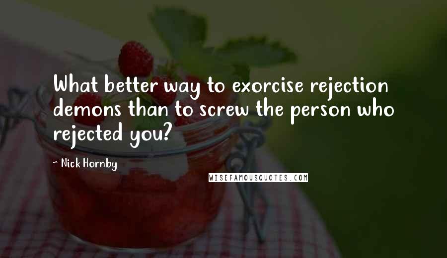 Nick Hornby Quotes: What better way to exorcise rejection demons than to screw the person who rejected you?
