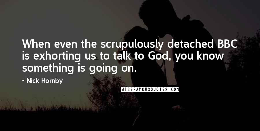 Nick Hornby Quotes: When even the scrupulously detached BBC is exhorting us to talk to God, you know something is going on.