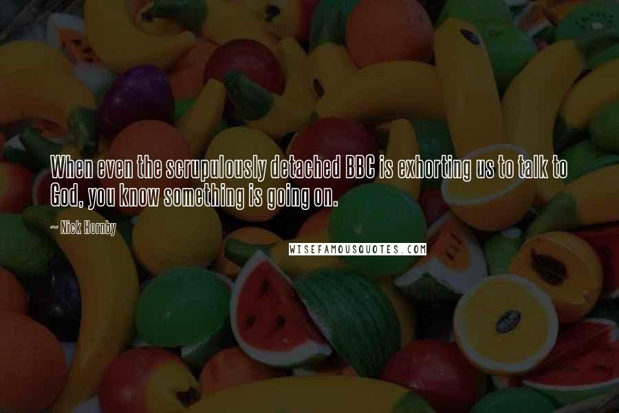 Nick Hornby Quotes: When even the scrupulously detached BBC is exhorting us to talk to God, you know something is going on.