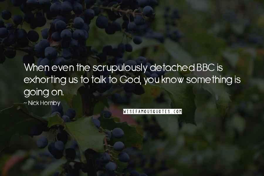 Nick Hornby Quotes: When even the scrupulously detached BBC is exhorting us to talk to God, you know something is going on.