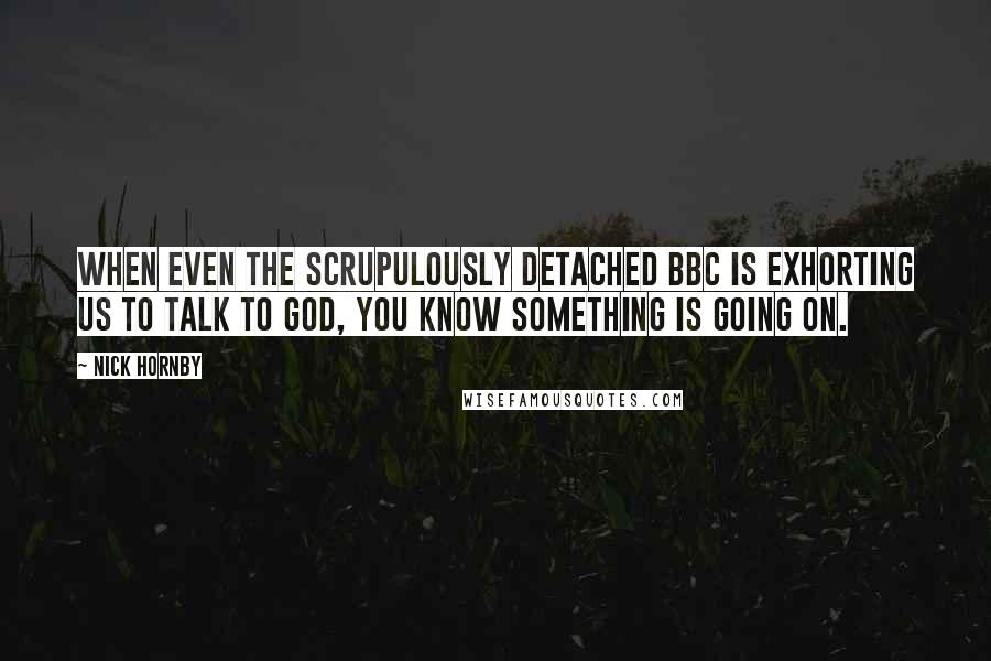 Nick Hornby Quotes: When even the scrupulously detached BBC is exhorting us to talk to God, you know something is going on.