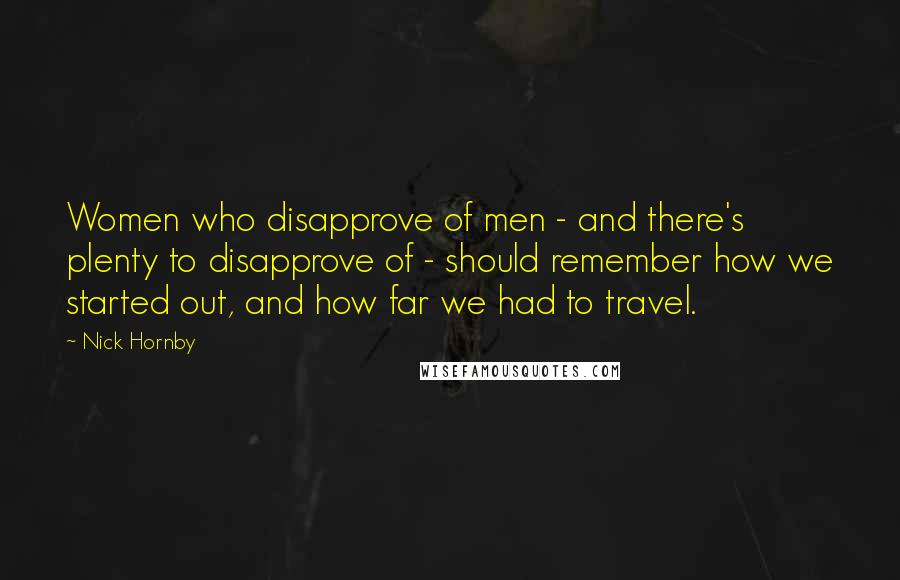 Nick Hornby Quotes: Women who disapprove of men - and there's plenty to disapprove of - should remember how we started out, and how far we had to travel.