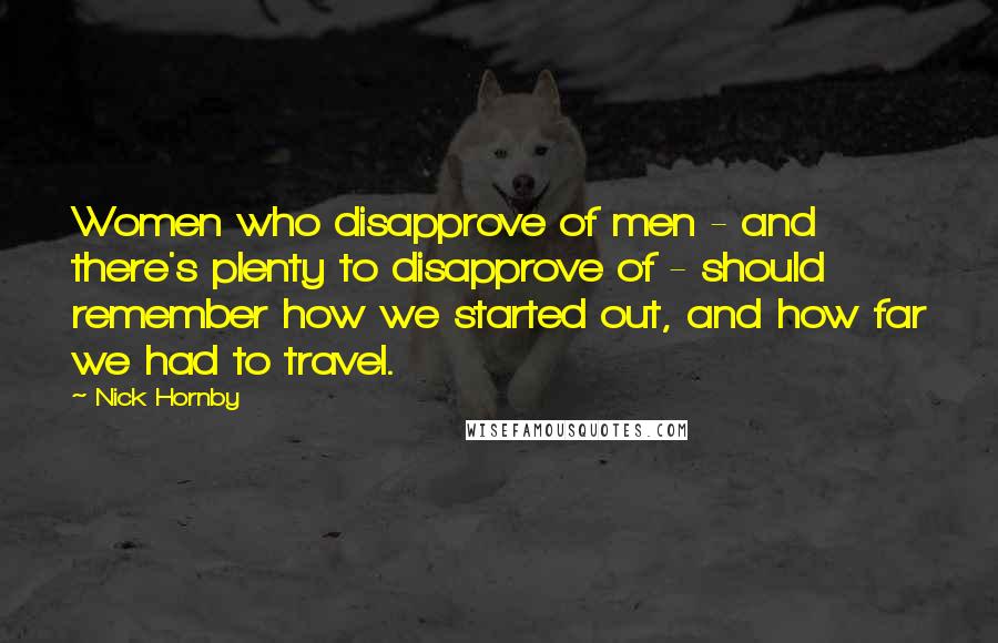 Nick Hornby Quotes: Women who disapprove of men - and there's plenty to disapprove of - should remember how we started out, and how far we had to travel.