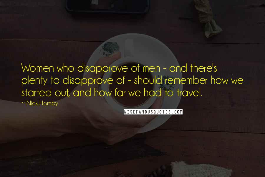 Nick Hornby Quotes: Women who disapprove of men - and there's plenty to disapprove of - should remember how we started out, and how far we had to travel.