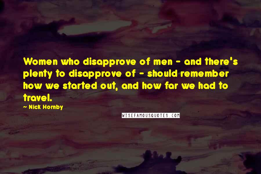 Nick Hornby Quotes: Women who disapprove of men - and there's plenty to disapprove of - should remember how we started out, and how far we had to travel.