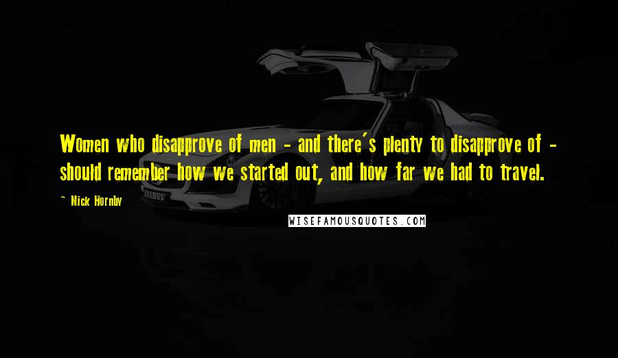 Nick Hornby Quotes: Women who disapprove of men - and there's plenty to disapprove of - should remember how we started out, and how far we had to travel.