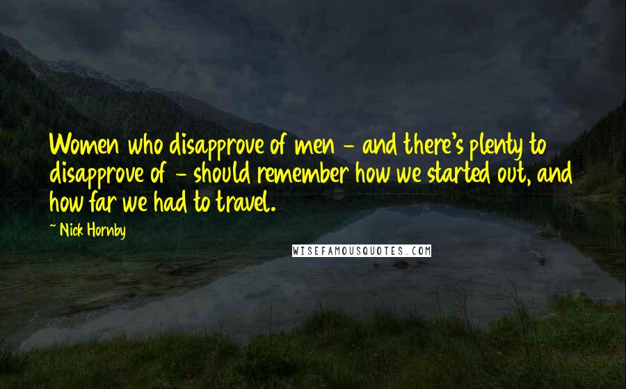 Nick Hornby Quotes: Women who disapprove of men - and there's plenty to disapprove of - should remember how we started out, and how far we had to travel.