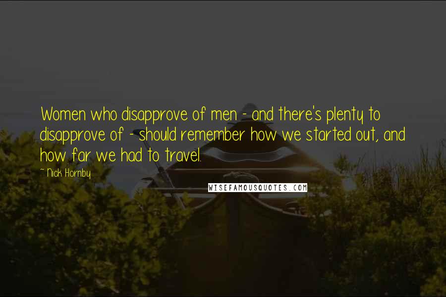 Nick Hornby Quotes: Women who disapprove of men - and there's plenty to disapprove of - should remember how we started out, and how far we had to travel.