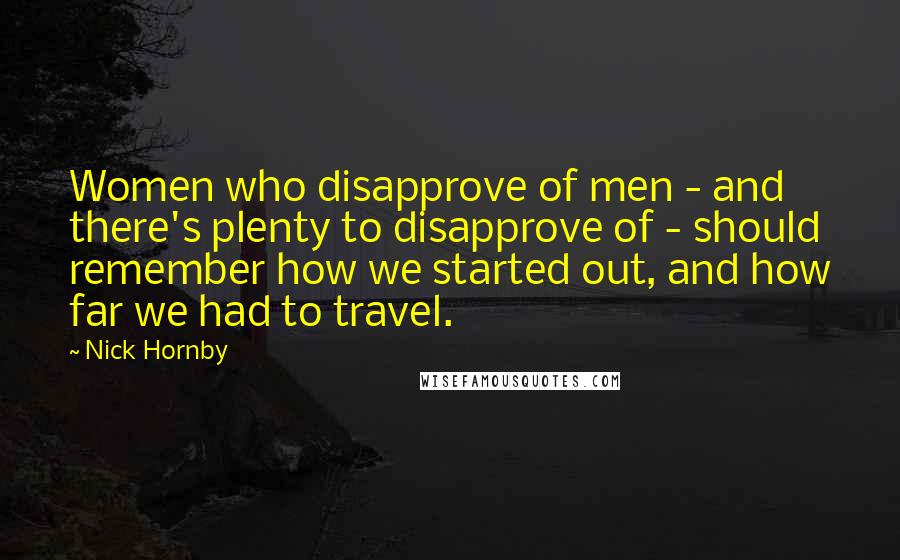 Nick Hornby Quotes: Women who disapprove of men - and there's plenty to disapprove of - should remember how we started out, and how far we had to travel.