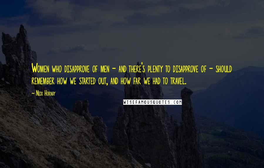 Nick Hornby Quotes: Women who disapprove of men - and there's plenty to disapprove of - should remember how we started out, and how far we had to travel.