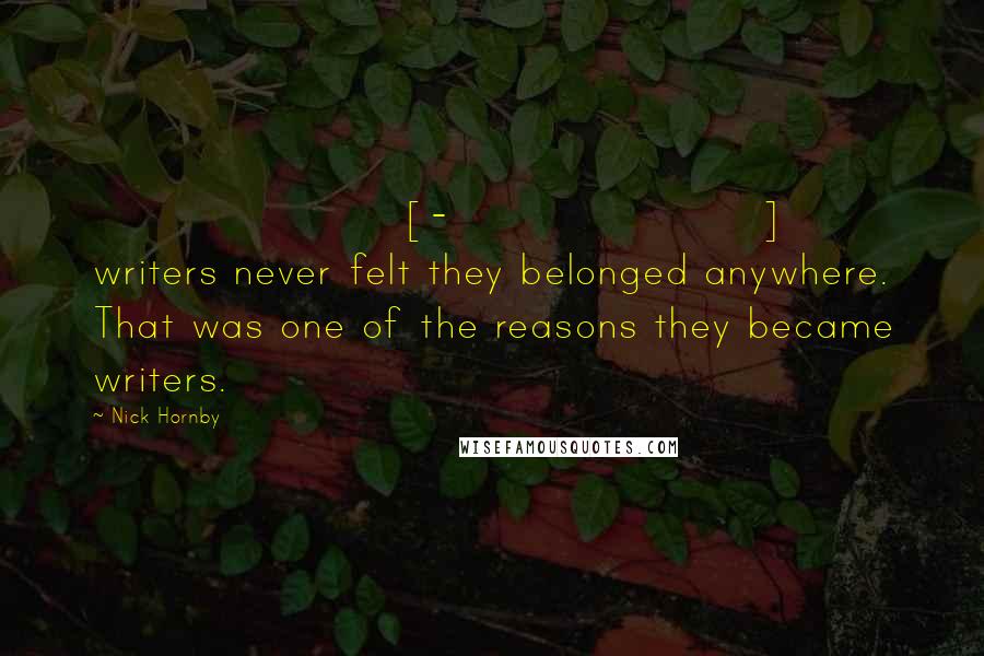 Nick Hornby Quotes: [-] writers never felt they belonged anywhere. That was one of the reasons they became writers.