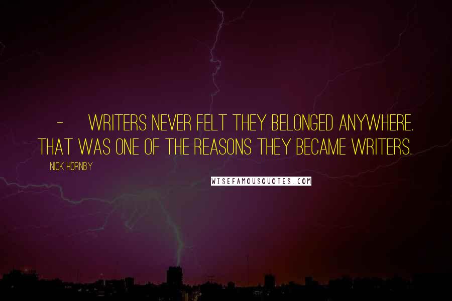 Nick Hornby Quotes: [-] writers never felt they belonged anywhere. That was one of the reasons they became writers.