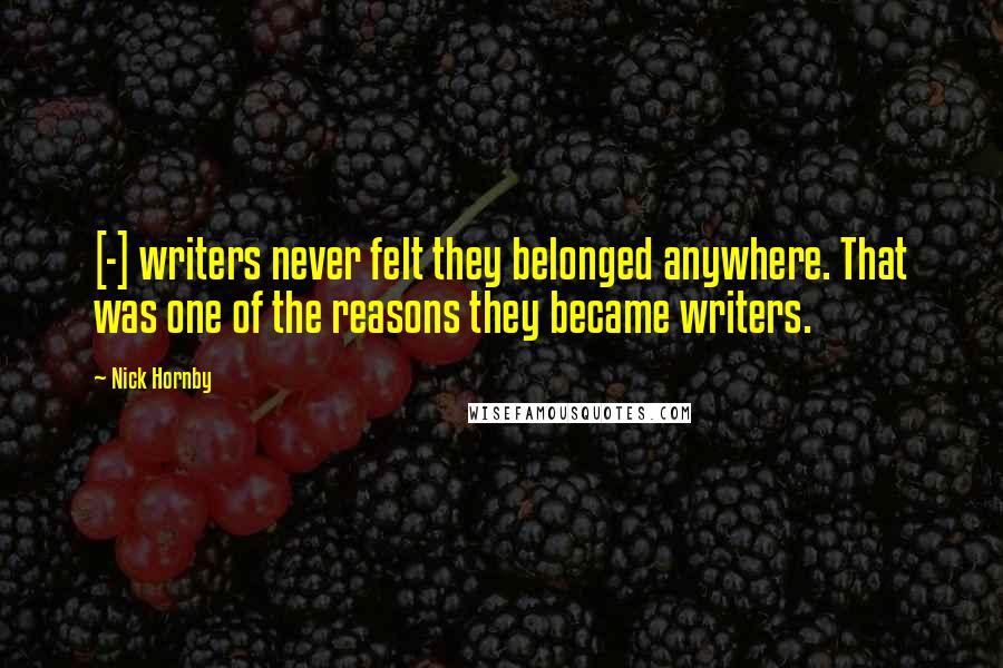 Nick Hornby Quotes: [-] writers never felt they belonged anywhere. That was one of the reasons they became writers.