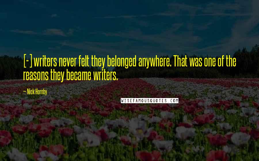 Nick Hornby Quotes: [-] writers never felt they belonged anywhere. That was one of the reasons they became writers.