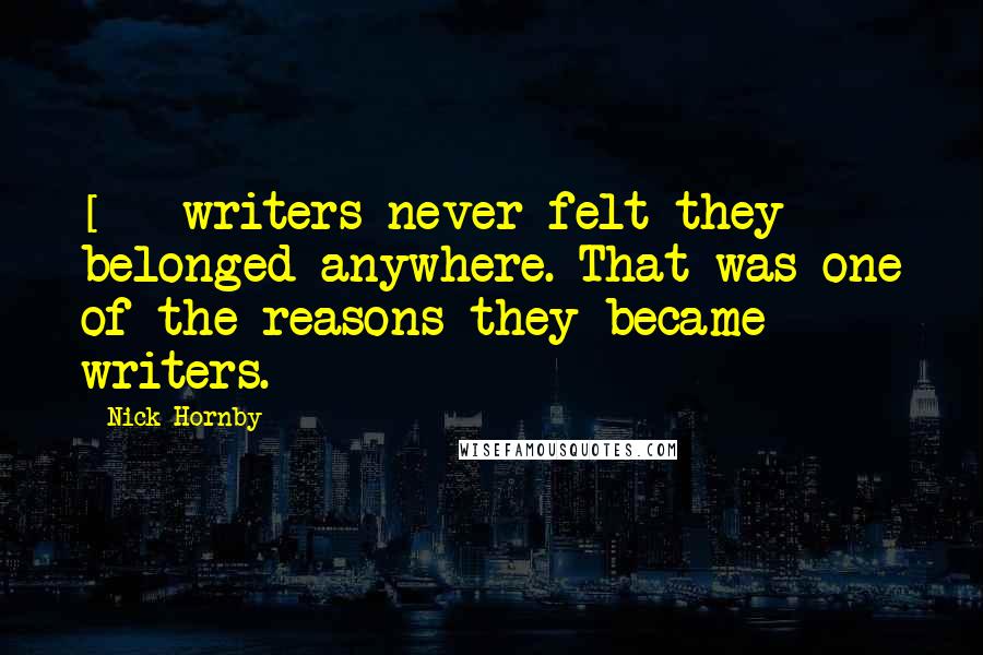 Nick Hornby Quotes: [-] writers never felt they belonged anywhere. That was one of the reasons they became writers.