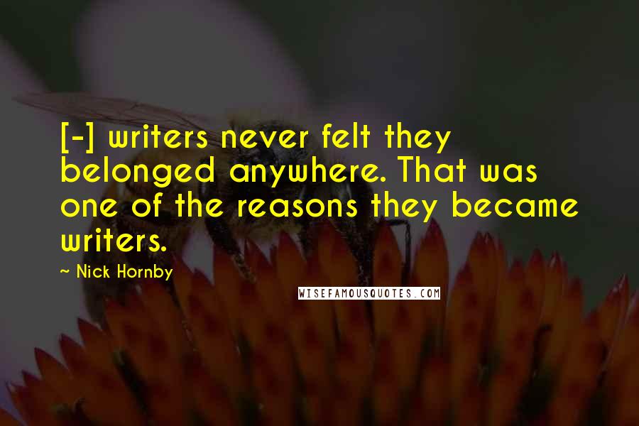 Nick Hornby Quotes: [-] writers never felt they belonged anywhere. That was one of the reasons they became writers.