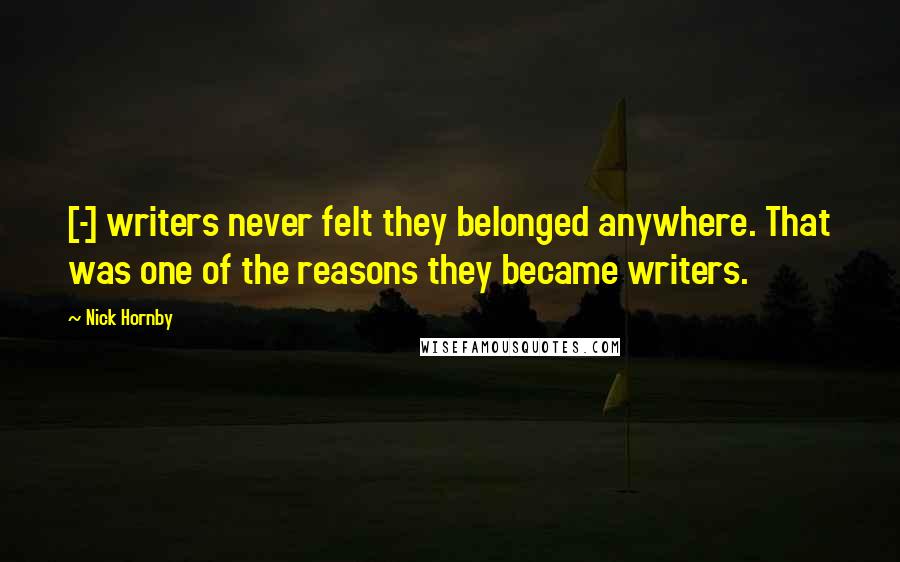 Nick Hornby Quotes: [-] writers never felt they belonged anywhere. That was one of the reasons they became writers.