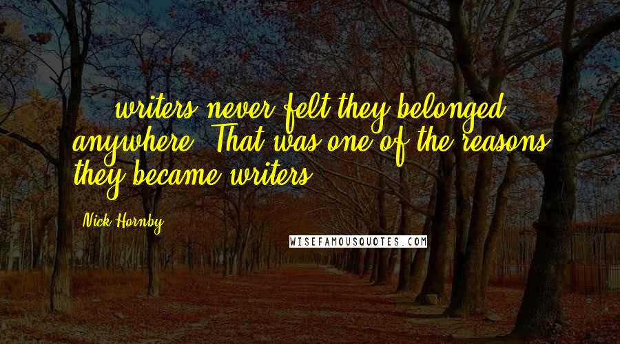Nick Hornby Quotes: [-] writers never felt they belonged anywhere. That was one of the reasons they became writers.