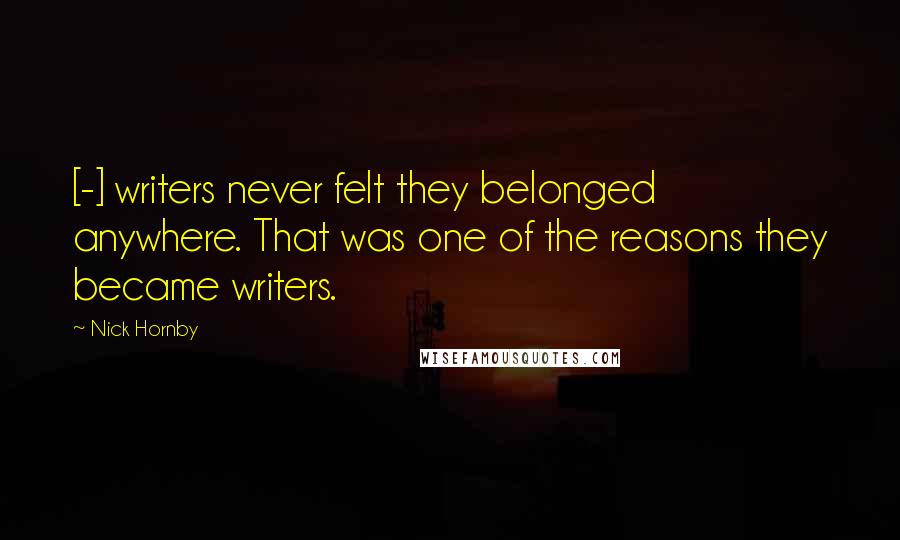 Nick Hornby Quotes: [-] writers never felt they belonged anywhere. That was one of the reasons they became writers.