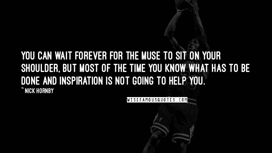 Nick Hornby Quotes: You can wait forever for the muse to sit on your shoulder, but most of the time you know what has to be done and inspiration is not going to help you.