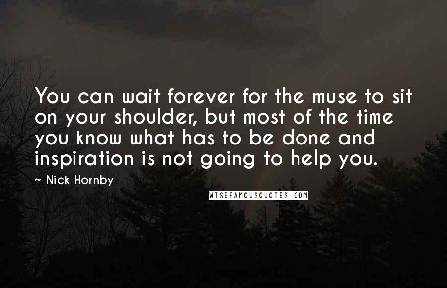 Nick Hornby Quotes: You can wait forever for the muse to sit on your shoulder, but most of the time you know what has to be done and inspiration is not going to help you.