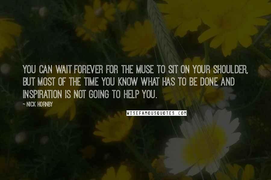 Nick Hornby Quotes: You can wait forever for the muse to sit on your shoulder, but most of the time you know what has to be done and inspiration is not going to help you.