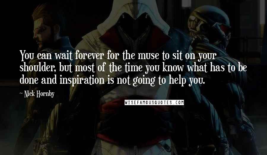 Nick Hornby Quotes: You can wait forever for the muse to sit on your shoulder, but most of the time you know what has to be done and inspiration is not going to help you.