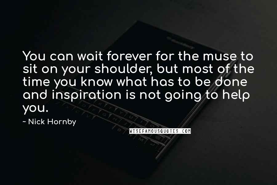 Nick Hornby Quotes: You can wait forever for the muse to sit on your shoulder, but most of the time you know what has to be done and inspiration is not going to help you.