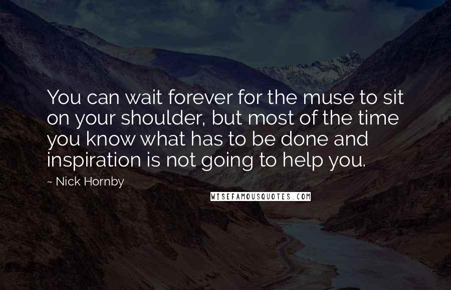 Nick Hornby Quotes: You can wait forever for the muse to sit on your shoulder, but most of the time you know what has to be done and inspiration is not going to help you.