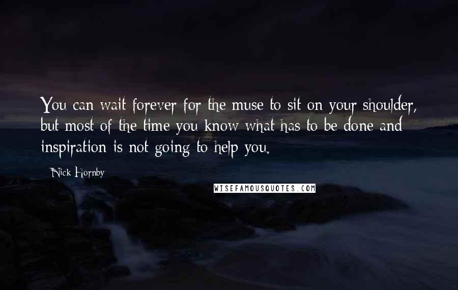 Nick Hornby Quotes: You can wait forever for the muse to sit on your shoulder, but most of the time you know what has to be done and inspiration is not going to help you.
